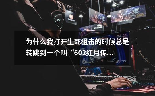 为什么我打开生死狙击的时候总是转跳到一个叫“602红月传说”的网站-第1张-游戏资讯-智辉网络