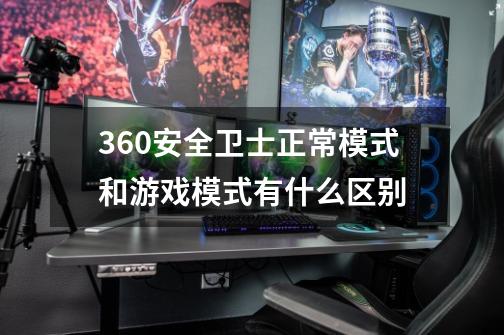 360安全卫士正常模式和游戏模式有什么区别-第1张-游戏资讯-智辉网络