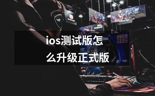 ios测试版怎么升级正式版-第1张-游戏资讯-智辉网络