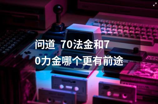 问道  70法金和70力金哪个更有前途-第1张-游戏资讯-智辉网络