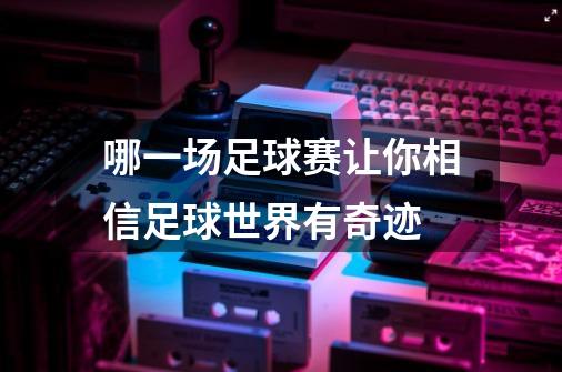 哪一场足球赛让你相信足球世界有奇迹-第1张-游戏资讯-智辉网络