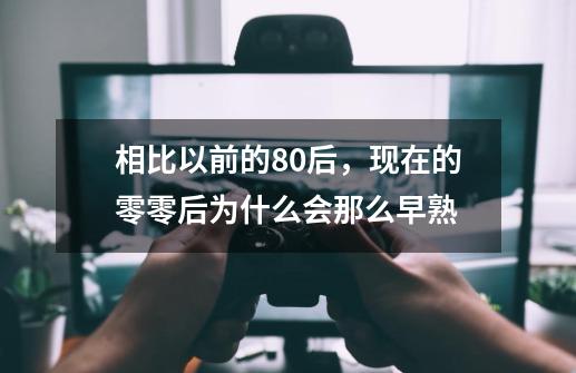 相比以前的80后，现在的零零后为什么会那么早熟-第1张-游戏资讯-智辉网络