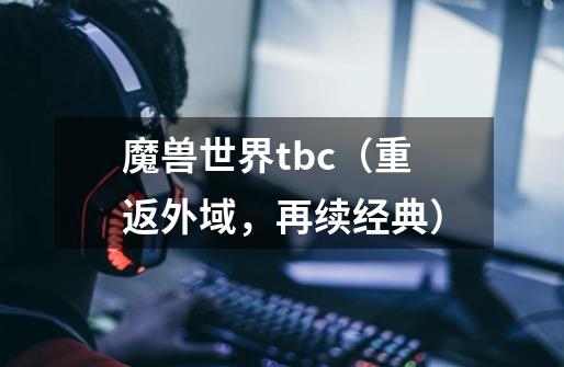 魔兽世界tbc（重返外域，再续经典）-第1张-游戏资讯-智辉网络