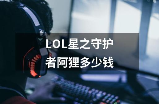 LOL星之守护者阿狸多少钱-第1张-游戏资讯-智辉网络