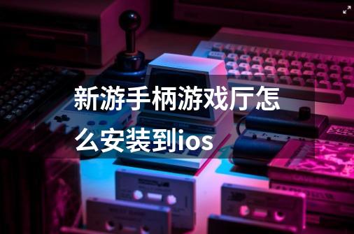 新游手柄游戏厅怎么安装到ios-第1张-游戏资讯-智辉网络