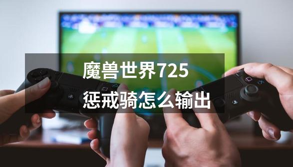 魔兽世界7.2.5惩戒骑怎么输出-第1张-游戏资讯-智辉网络