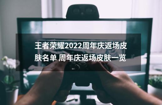 王者荣耀2022周年庆返场皮肤名单 周年庆返场皮肤一览-第1张-游戏资讯-智辉网络