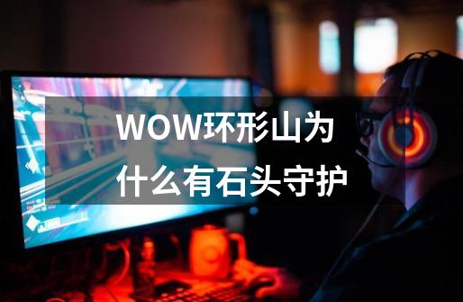 WOW环形山为什么有石头守护-第1张-游戏资讯-智辉网络