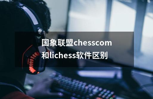 国象联盟chesscom和lichess软件区别-第1张-游戏资讯-智辉网络