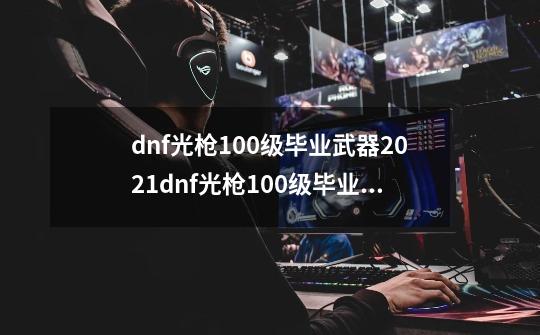 dnf光枪100级毕业武器2021dnf光枪100级毕业套-第1张-游戏资讯-智辉网络