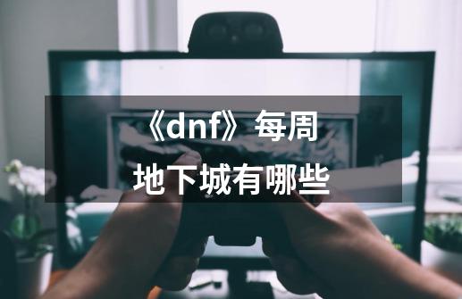 《dnf》每周地下城有哪些-第1张-游戏资讯-智辉网络