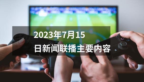 2023年7月15日新闻联播主要内容-第1张-游戏资讯-智辉网络