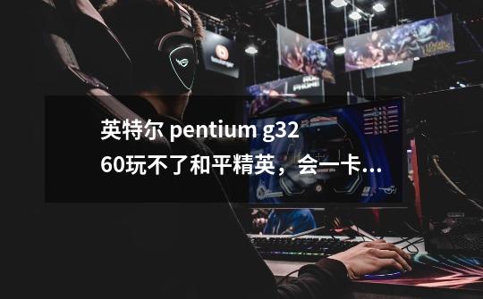 英特尔 pentium g3260玩不了和平精英，会一卡一卡的-第1张-游戏资讯-智辉网络