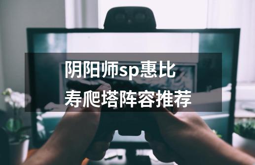 阴阳师sp惠比寿爬塔阵容推荐-第1张-游戏资讯-智辉网络