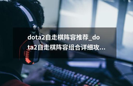 dota2自走棋阵容推荐_dota2自走棋阵容组合详细攻略-第1张-游戏资讯-智辉网络