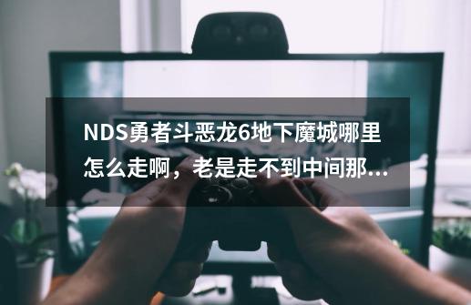 NDS勇者斗恶龙6地下魔城哪里怎么走啊，老是走不到中间那里就掉下去了_勇者斗恶龙6霍克然后不在家-第1张-游戏资讯-智辉网络