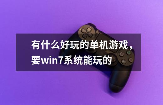 有什么好玩的单机游戏，要win7系统能玩的-第1张-游戏资讯-智辉网络