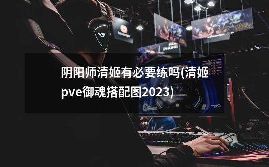 阴阳师清姬有必要练吗(清姬pve御魂搭配图2023)-第1张-游戏资讯-智辉网络