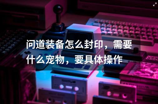 问道装备怎么封印，需要什么宠物，要具体操作-第1张-游戏资讯-智辉网络