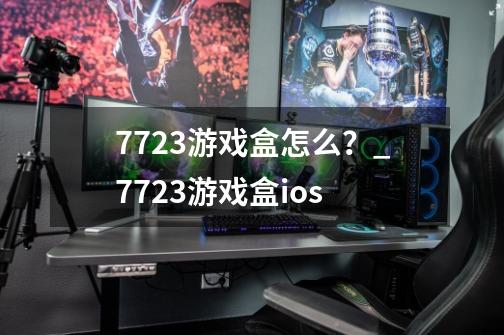 7723游戏盒怎么？_7723游戏盒ios-第1张-游戏资讯-智辉网络