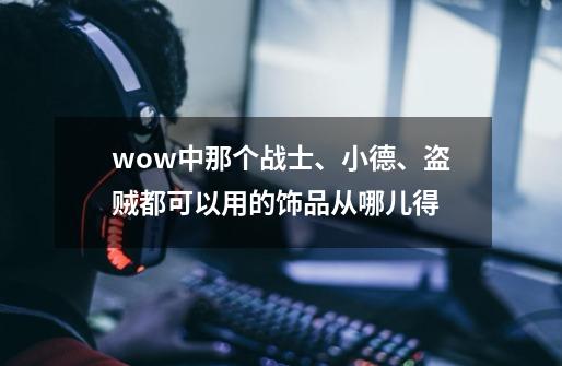 wow中那个战士、小德、盗贼都可以用的饰品从哪儿得-第1张-游戏资讯-智辉网络