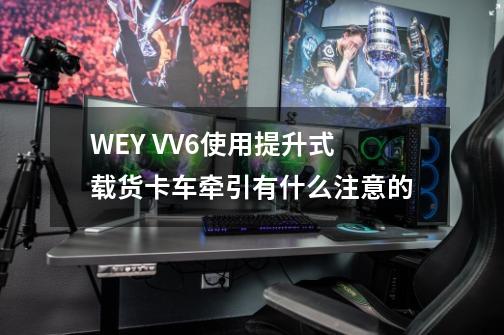 WEY VV6使用提升式载货卡车牵引有什么注意的-第1张-游戏资讯-智辉网络