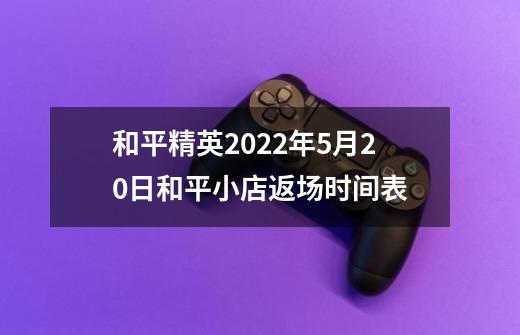 和平精英2022年5月20日和平小店返场时间表-第1张-游戏资讯-智辉网络