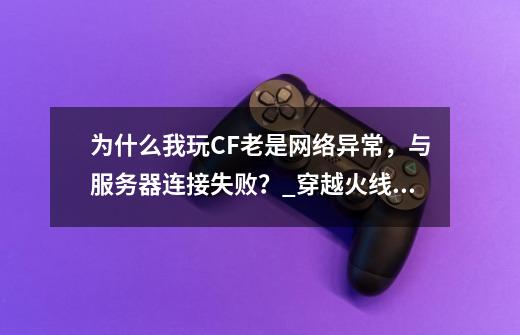 为什么我玩CF老是网络异常，与服务器连接失败？_穿越火线出现连接服务器失败-第1张-游戏资讯-智辉网络