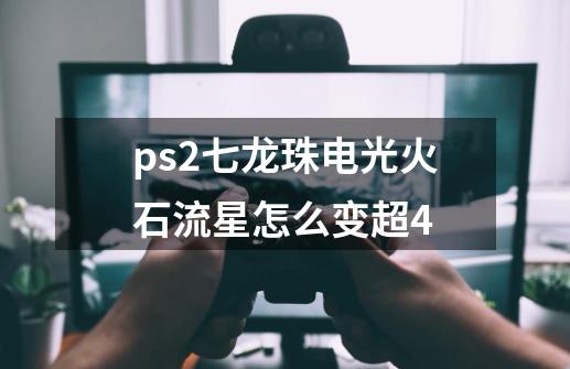 ps2七龙珠电光火石流星怎么变超4-第1张-游戏资讯-智辉网络