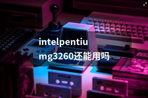 intelpentiumg3260还能用吗-第1张-游戏资讯-智辉网络