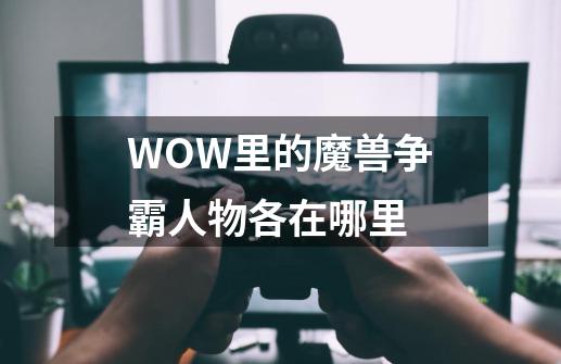 WOW里的魔兽争霸人物各在哪里-第1张-游戏资讯-智辉网络