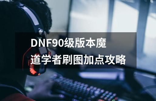 DNF90级版本魔道学者刷图加点攻略-第1张-游戏资讯-智辉网络