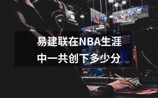 易建联在NBA生涯中一共创下多少分-第1张-游戏资讯-智辉网络