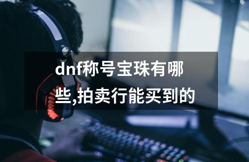 dnf称号宝珠有哪些,拍卖行能买到的-第1张-游戏资讯-智辉网络