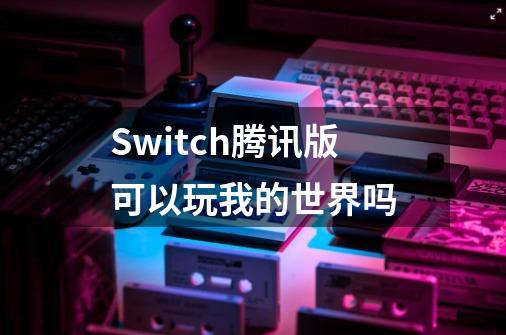 Switch腾讯版可以玩我的世界吗-第1张-游戏资讯-智辉网络