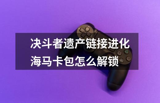 决斗者遗产链接进化海马卡包怎么解锁-第1张-游戏资讯-智辉网络