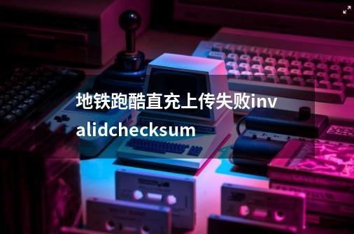 地铁跑酷直充上传失败invalidchecksum-第1张-游戏资讯-智辉网络