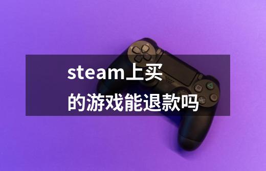 steam上买的游戏能退款吗-第1张-游戏资讯-智辉网络