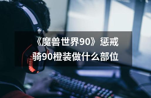 《魔兽世界9.0》惩戒骑9.0橙装做什么部位-第1张-游戏资讯-智辉网络