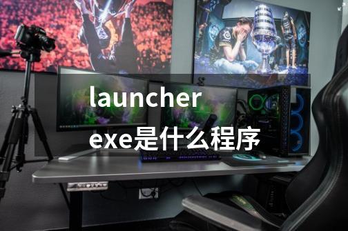 launcher.exe是什么程序-第1张-游戏资讯-智辉网络