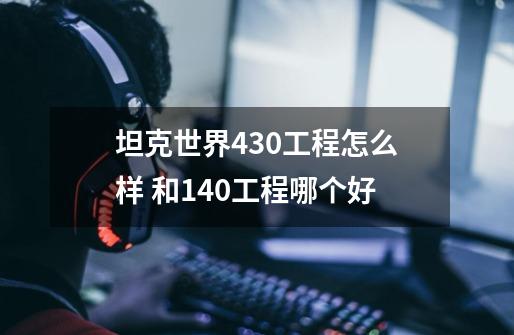 坦克世界430工程怎么样 和140工程哪个好-第1张-游戏资讯-智辉网络