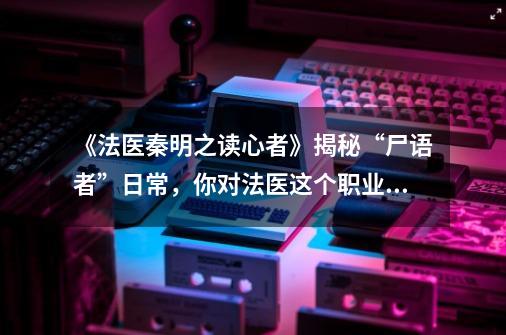 《法医秦明之读心者》揭秘“尸语者”日常，你对法医这个职业有何了解-第1张-游戏资讯-智辉网络