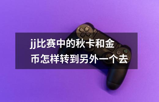 jj比赛中的秋卡和金币怎样转到另外一个去-第1张-游戏资讯-智辉网络