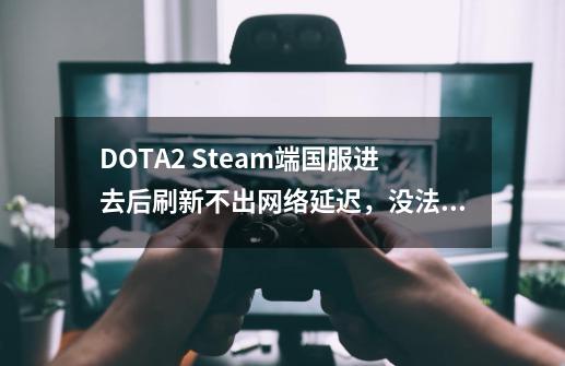 DOTA2 Steam端国服进去后刷新不出网络延迟，没法开始游戏？_dota2能进去但开不了游戏-第1张-游戏资讯-智辉网络