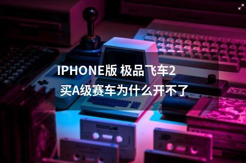 IPHONE版 极品飞车2 买A级赛车为什么开不了-第1张-游戏资讯-智辉网络