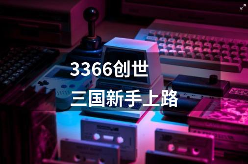 3366创世三国新手上路-第1张-游戏资讯-智辉网络