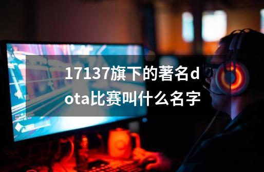 17137旗下的著名dota比赛叫什么名字-第1张-游戏资讯-智辉网络