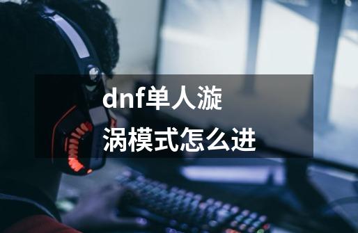 dnf单人漩涡模式怎么进-第1张-游戏资讯-智辉网络