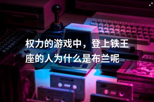 权力的游戏中，登上铁王座的人为什么是布兰呢-第1张-游戏资讯-智辉网络