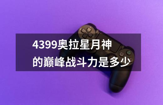 4399奥拉星月神的巅峰战斗力是多少-第1张-游戏资讯-智辉网络